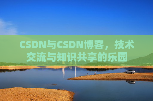 CSDN与CSDN博客,技术交流与知识共享的乐园